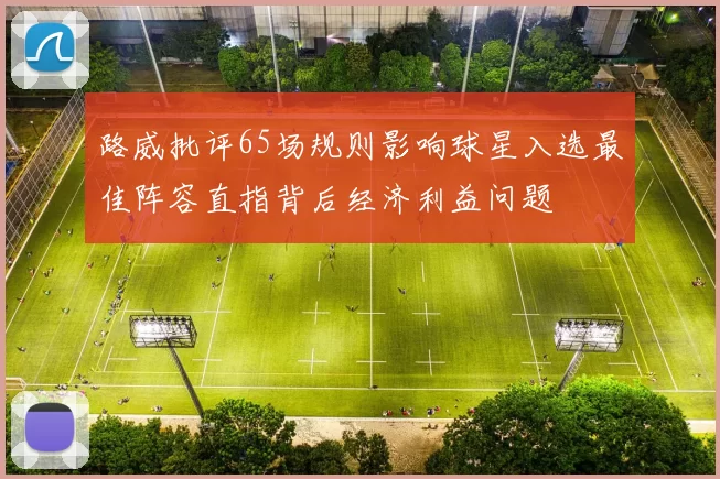 路威批评65场规则影响球星入选最佳阵容直指背后经济利益问题