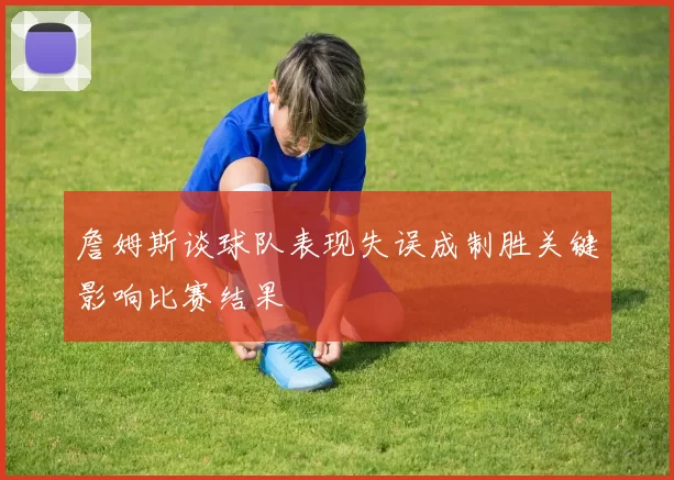 詹姆斯谈球队表现失误成制胜关键影响比赛结果