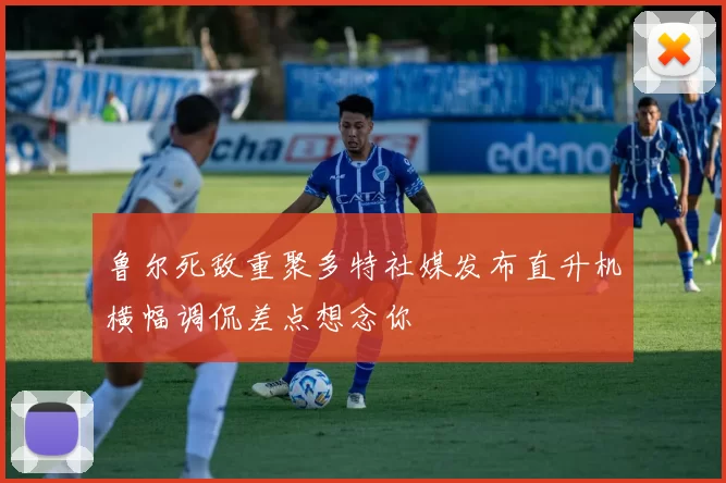 鲁尔死敌重聚多特社媒发布直升机横幅调侃差点想念你