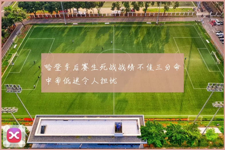 哈登季后赛生死战战绩不佳三分命中率低迷令人担忧