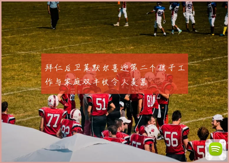 拜仁后卫莱默尔喜迎第二个孩子工作与家庭双丰收令人羡慕