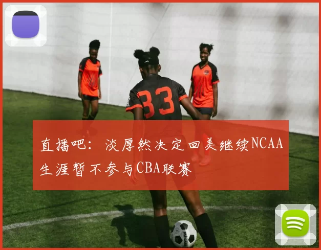 直播吧：淡厚然决定回美继续NCAA生涯暂不参与CBA联赛