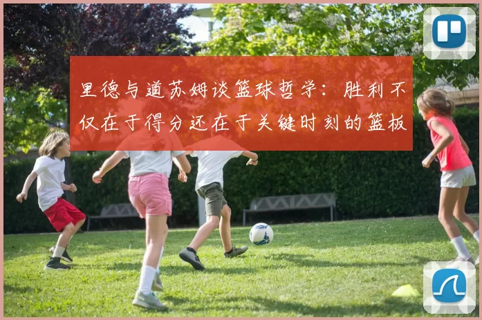 里德与道苏姆谈篮球哲学：胜利不仅在于得分还在于关键时刻的篮板球