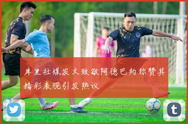 库里社媒发文致敬阿德巴约称赞其精彩表现引发热议