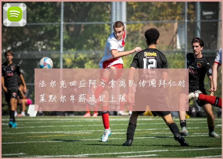 法尔克回应阿方索离队传闻拜仁对莱默尔年薪设定上限