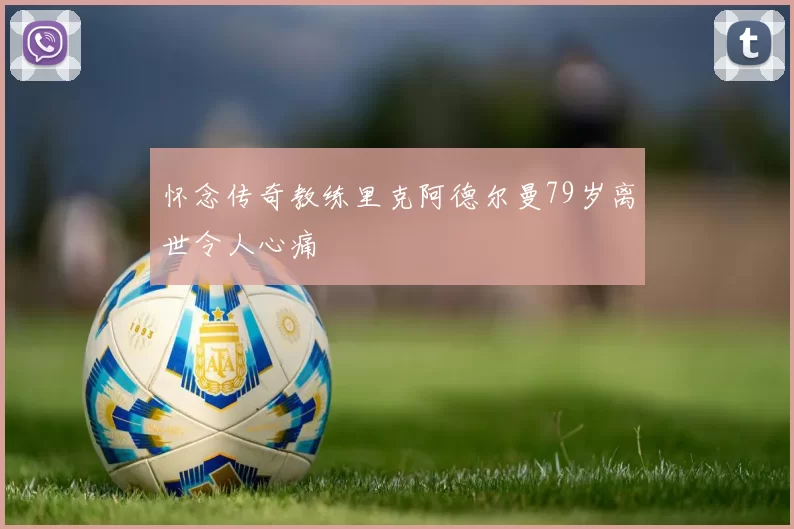 怀念传奇教练里克阿德尔曼79岁离世令人心痛