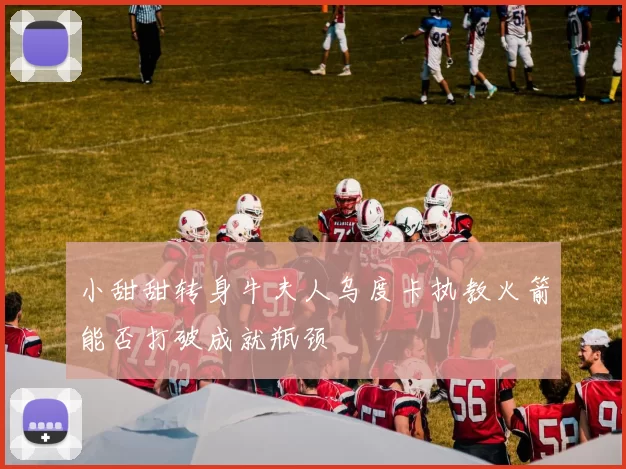 小甜甜转身牛夫人乌度卡执教火箭能否打破成就瓶颈