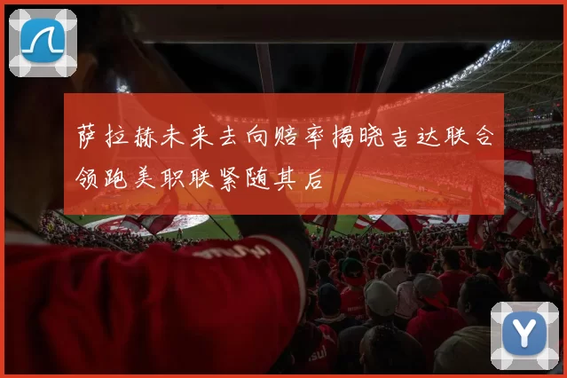 萨拉赫未来去向赔率揭晓吉达联合领跑美职联紧随其后