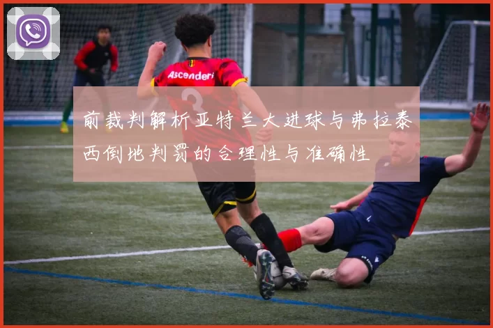 前裁判解析亚特兰大进球与弗拉泰西倒地判罚的合理性与准确性