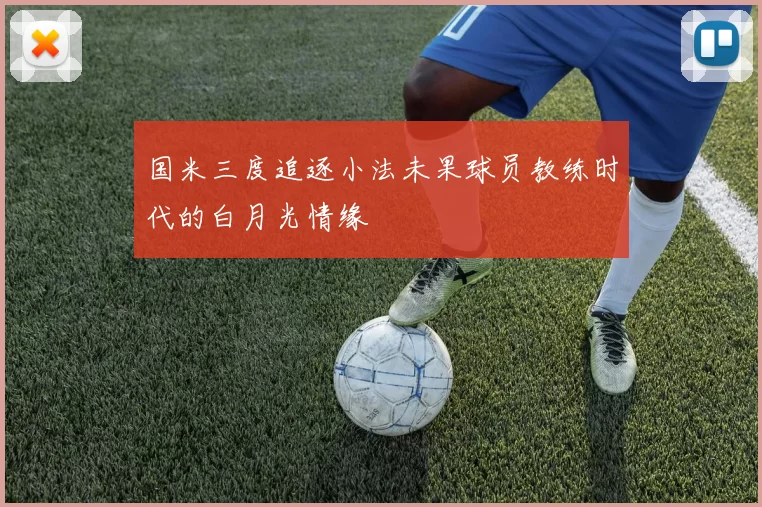 国米三度追逐小法未果球员教练时代的白月光情缘