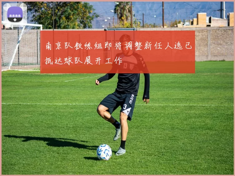 南京队教练组即将调整新任人选已抵达球队展开工作