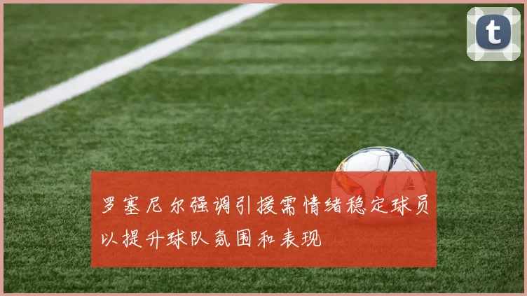 罗塞尼尔强调引援需情绪稳定球员以提升球队氛围和表现