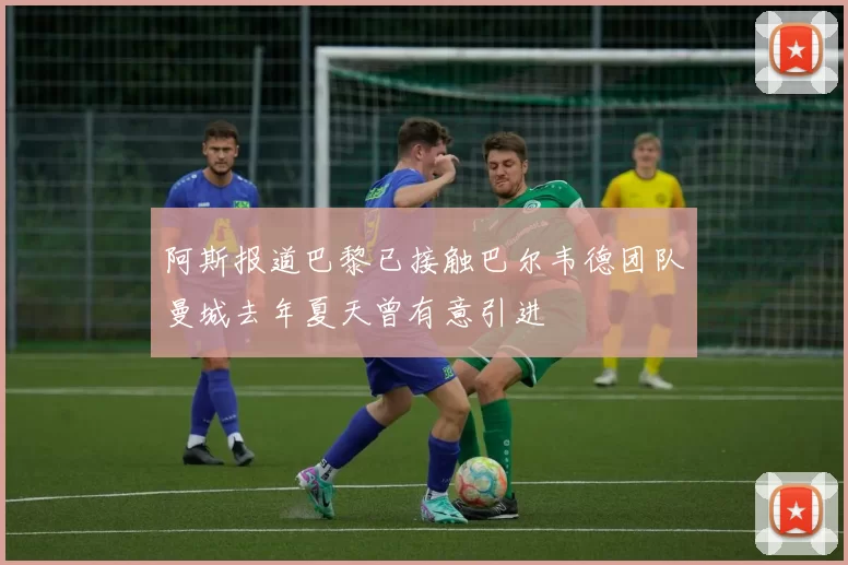 阿斯报道巴黎已接触巴尔韦德团队曼城去年夏天曾有意引进