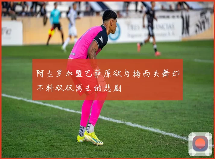 阿圭罗加盟巴萨原欲与梅西共舞却不料双双离去的悲剧
