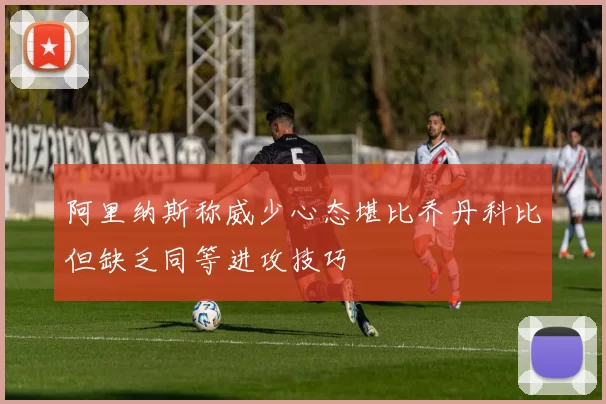 阿里纳斯称威少心态堪比乔丹科比但缺乏同等进攻技巧