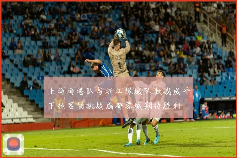 上海海港队与浙江绿城队激战成平下轮客场挑战成都蓉城期待胜利